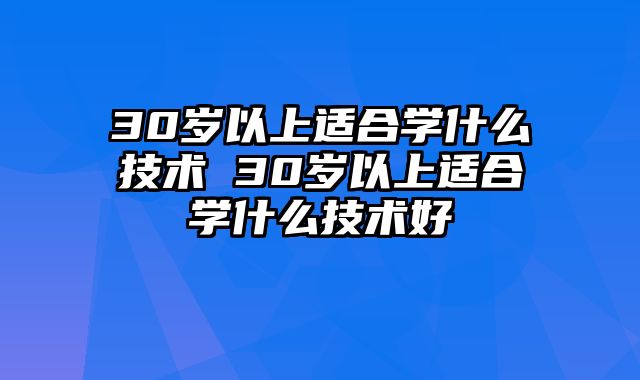 30岁以上适合学什么技术 30岁以上适合学什么技术好
