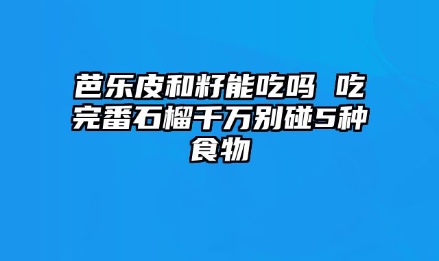 芭乐皮和籽能吃吗 吃完番石榴千万别碰5种食物