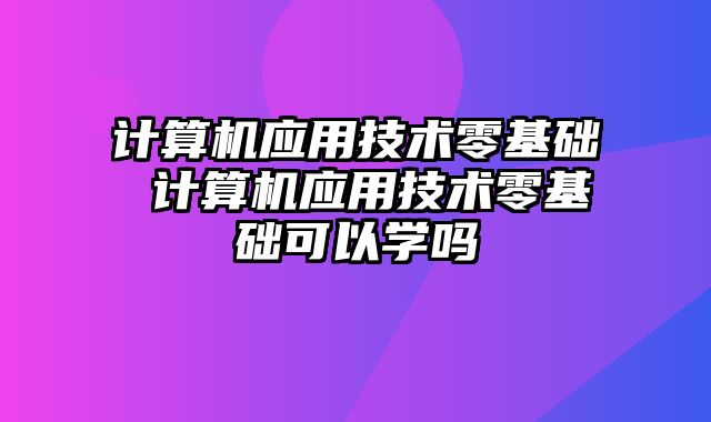 计算机应用技术零基础 计算机应用技术零基础可以学吗