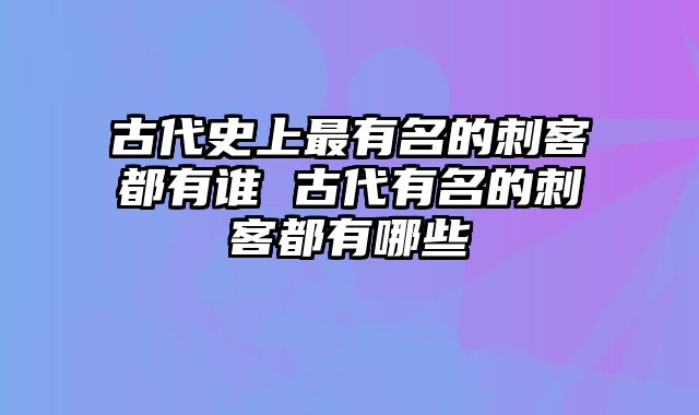 古代史上最有名的刺客都有谁 古代有名的刺客都有哪些