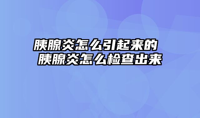 胰腺炎怎么引起来的 胰腺炎怎么检查出来