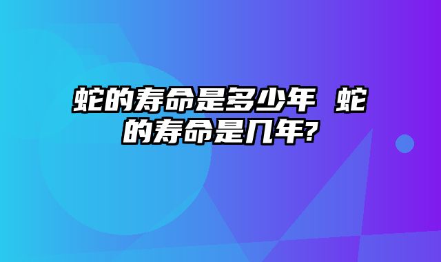 蛇的寿命是多少年 蛇的寿命是几年?