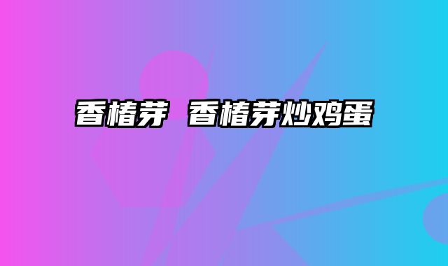 香椿芽 香椿芽炒鸡蛋