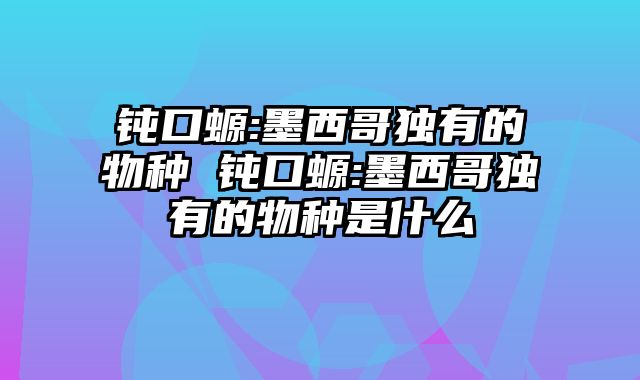 钝口螈:墨西哥独有的物种 钝口螈:墨西哥独有的物种是什么