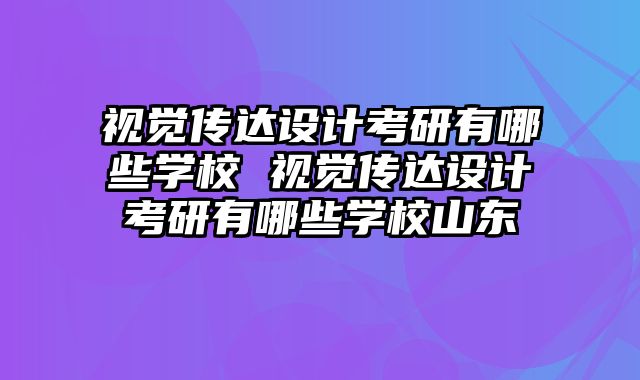 视觉传达设计考研有哪些学校 视觉传达设计考研有哪些学校山东