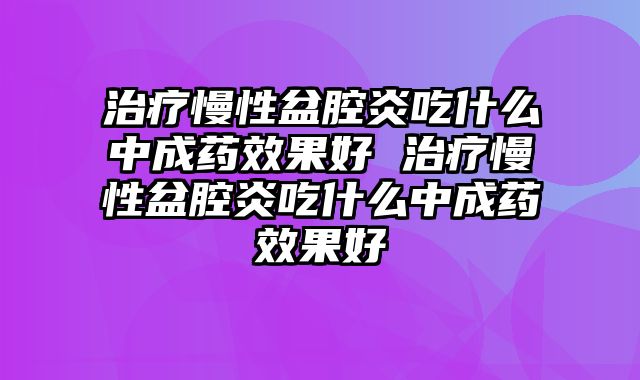 治疗慢性盆腔炎吃什么中成药效果好 治疗慢性盆腔炎吃什么中成药效果好