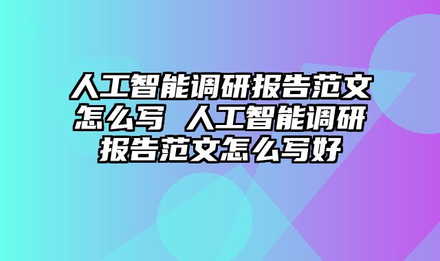 人工智能调研报告范文怎么写 人工智能调研报告范文怎么写好
