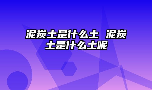 泥炭土是什么土 泥炭土是什么土呢