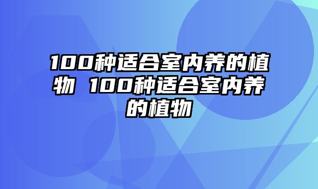 100种适合室内养的植物 100种适合室内养的植物