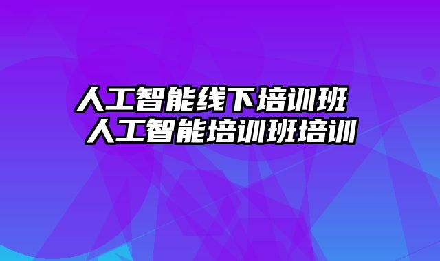 人工智能线下培训班 人工智能培训班培训