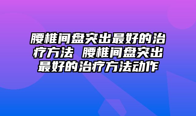 腰椎间盘突出最好的治疗方法 腰椎间盘突出最好的治疗方法动作