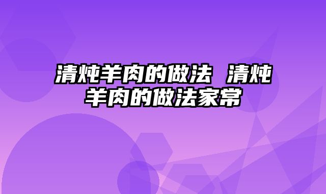 清炖羊肉的做法 清炖羊肉的做法家常
