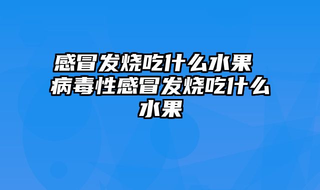 感冒发烧吃什么水果 病毒性感冒发烧吃什么水果