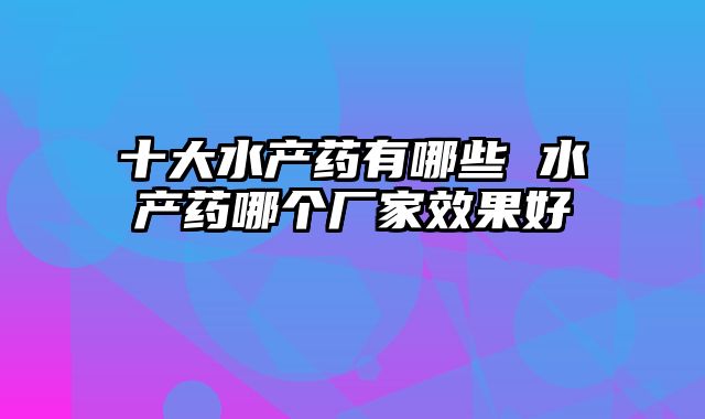 十大水产药有哪些 水产药哪个厂家效果好