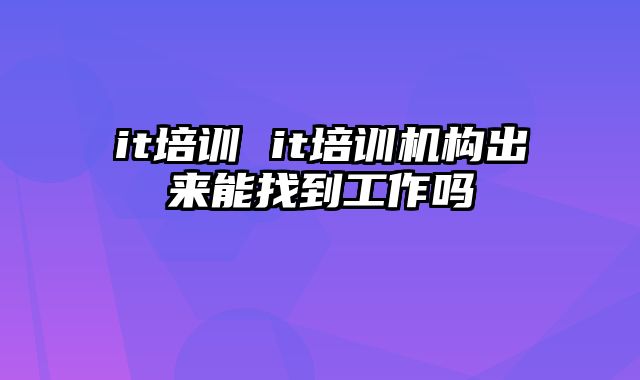 it培训 it培训机构出来能找到工作吗