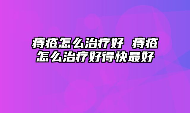 痔疮怎么治疗好 痔疮怎么治疗好得快最好