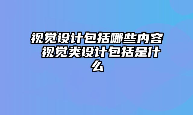 视觉设计包括哪些内容 视觉类设计包括是什么