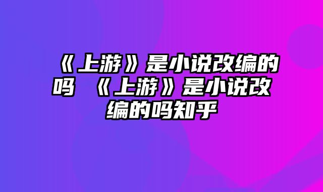 《上游》是小说改编的吗 《上游》是小说改编的吗知乎