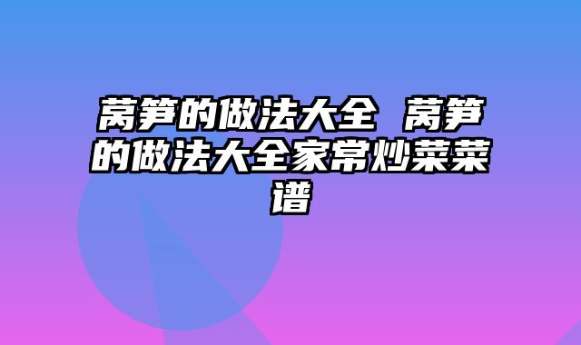 莴笋的做法大全 莴笋的做法大全家常炒菜菜谱