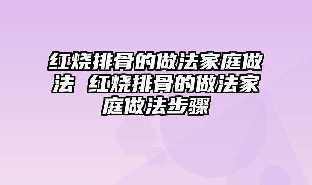 红烧排骨的做法家庭做法 红烧排骨的做法家庭做法步骤