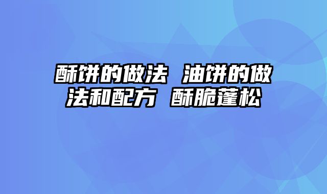 酥饼的做法 油饼的做法和配方 酥脆蓬松
