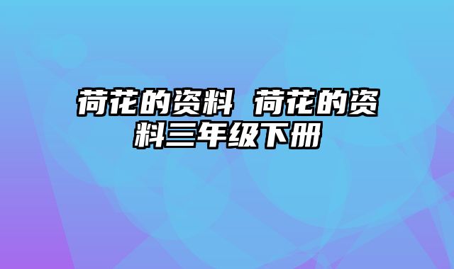 荷花的资料 荷花的资料三年级下册