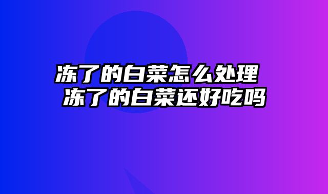 冻了的白菜怎么处理 冻了的白菜还好吃吗