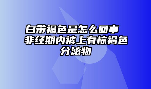 白带褐色是怎么回事 非经期内裤上有棕褐色分泌物