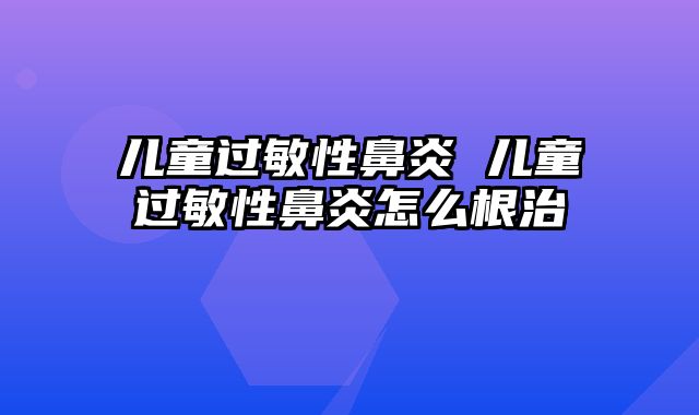 儿童过敏性鼻炎 儿童过敏性鼻炎怎么根治