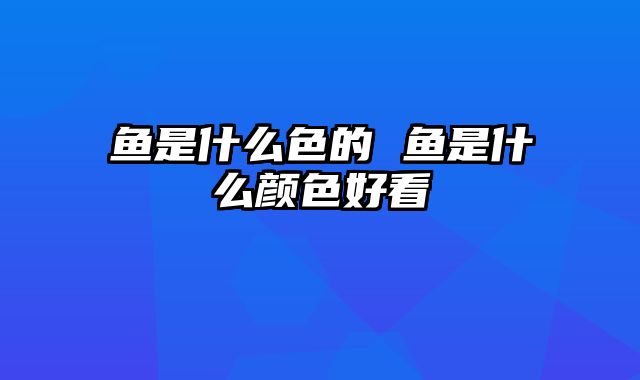 鱼是什么色的 鱼是什么颜色好看