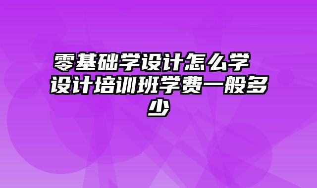 零基础学设计怎么学 设计培训班学费一般多少