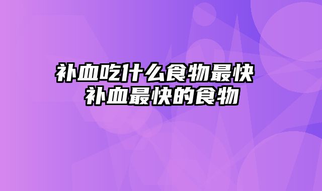 补血吃什么食物最快 补血最快的食物