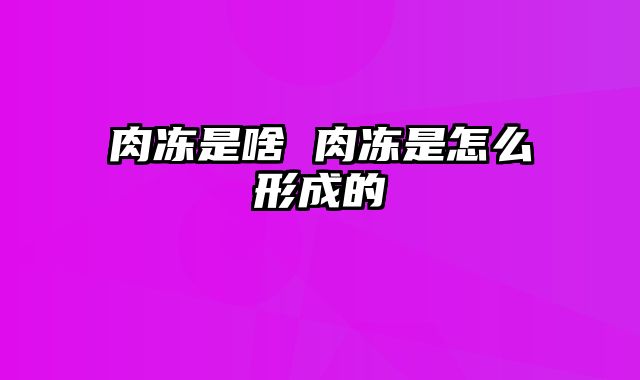 肉冻是啥 肉冻是怎么形成的