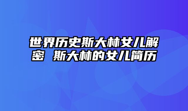 世界历史斯大林女儿解密 斯大林的女儿简历