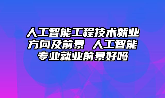 人工智能工程技术就业方向及前景 人工智能专业就业前景好吗