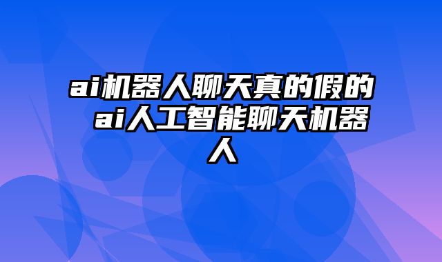 ai机器人聊天真的假的 ai人工智能聊天机器人