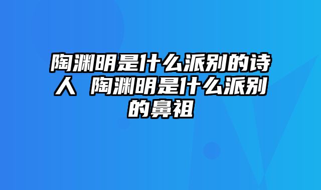 陶渊明是什么派别的诗人 陶渊明是什么派别的鼻祖