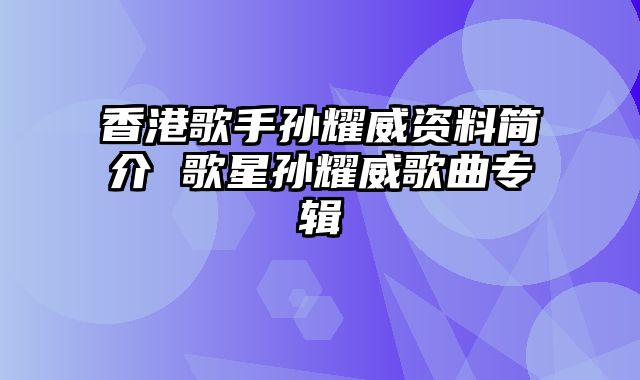 香港歌手孙耀威资料简介 歌星孙耀威歌曲专辑
