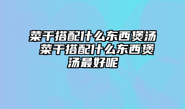 菜干搭配什么东西煲汤 菜干搭配什么东西煲汤最好呢