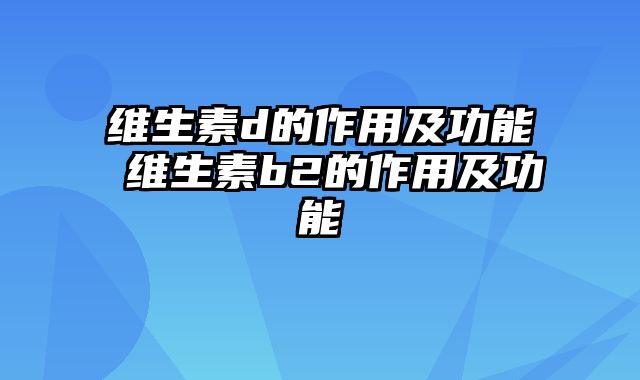 维生素d的作用及功能 维生素b2的作用及功能