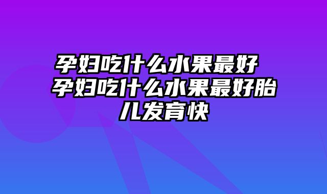 孕妇吃什么水果最好 孕妇吃什么水果最好胎儿发育快