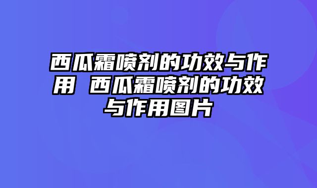 西瓜霜喷剂的功效与作用 西瓜霜喷剂的功效与作用图片