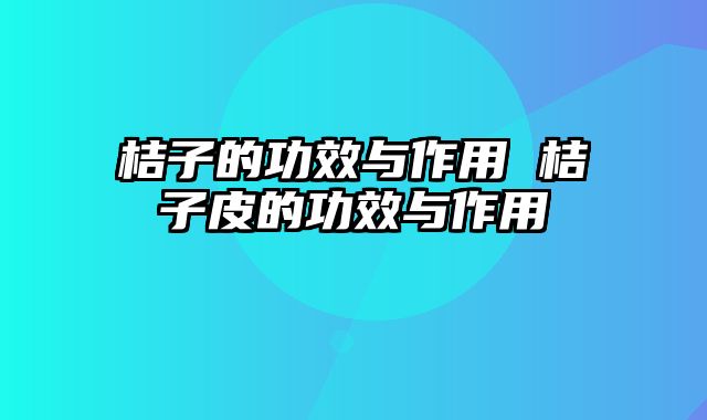 桔子的功效与作用 桔子皮的功效与作用