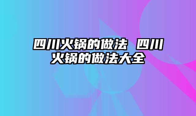 四川火锅的做法 四川火锅的做法大全