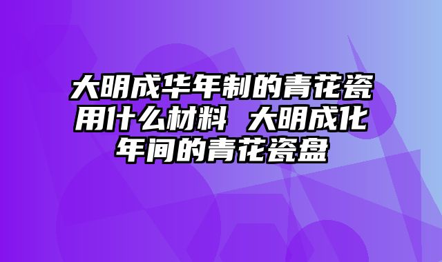 大明成华年制的青花瓷用什么材料 大明成化年间的青花瓷盘