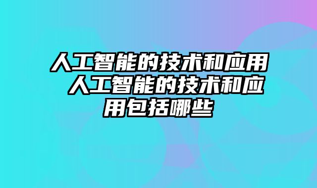 人工智能的技术和应用 人工智能的技术和应用包括哪些