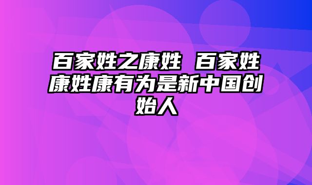 百家姓之康姓 百家姓康姓康有为是新中国创始人