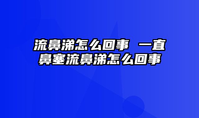 流鼻涕怎么回事 一直鼻塞流鼻涕怎么回事
