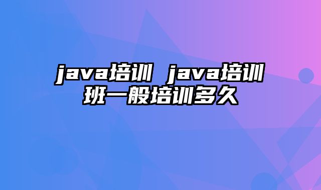 java培训 java培训班一般培训多久
