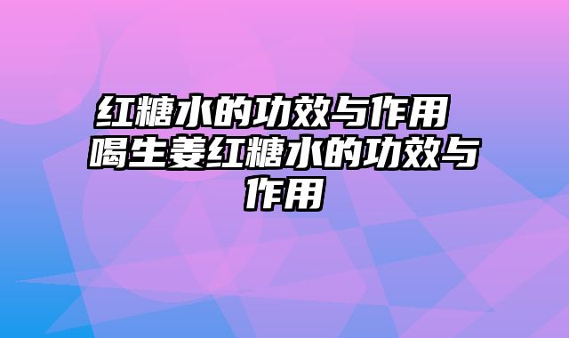 红糖水的功效与作用 喝生姜红糖水的功效与作用